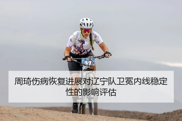周琦伤病恢复进展对辽宁队卫冕内线稳定性的影响评估 - yaxin